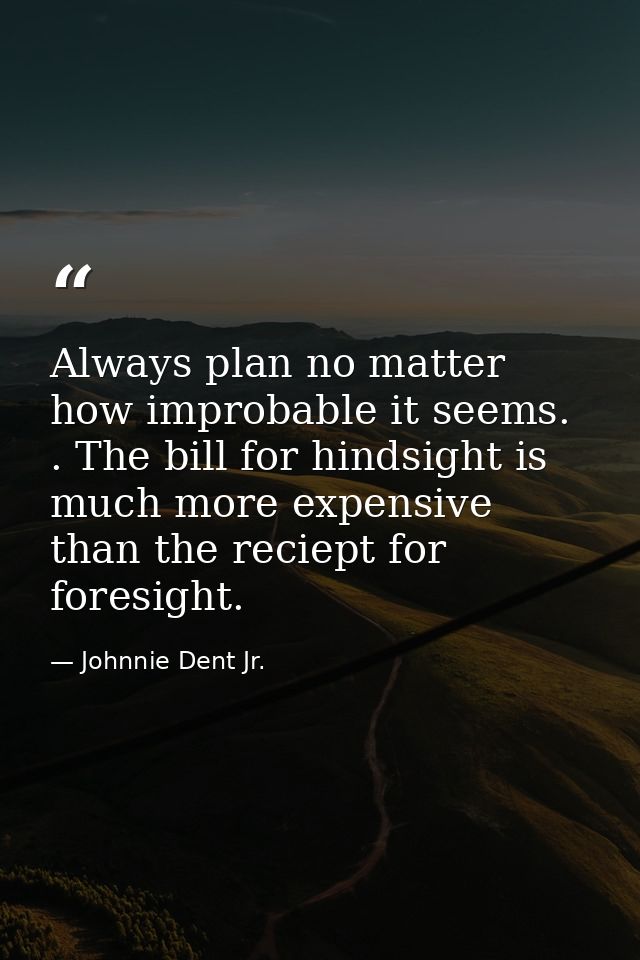 Always plan no matter how improbable it seems. . The bill for hindsight is much more expensive than the reciept for fore — Johnnie Dent Jr.