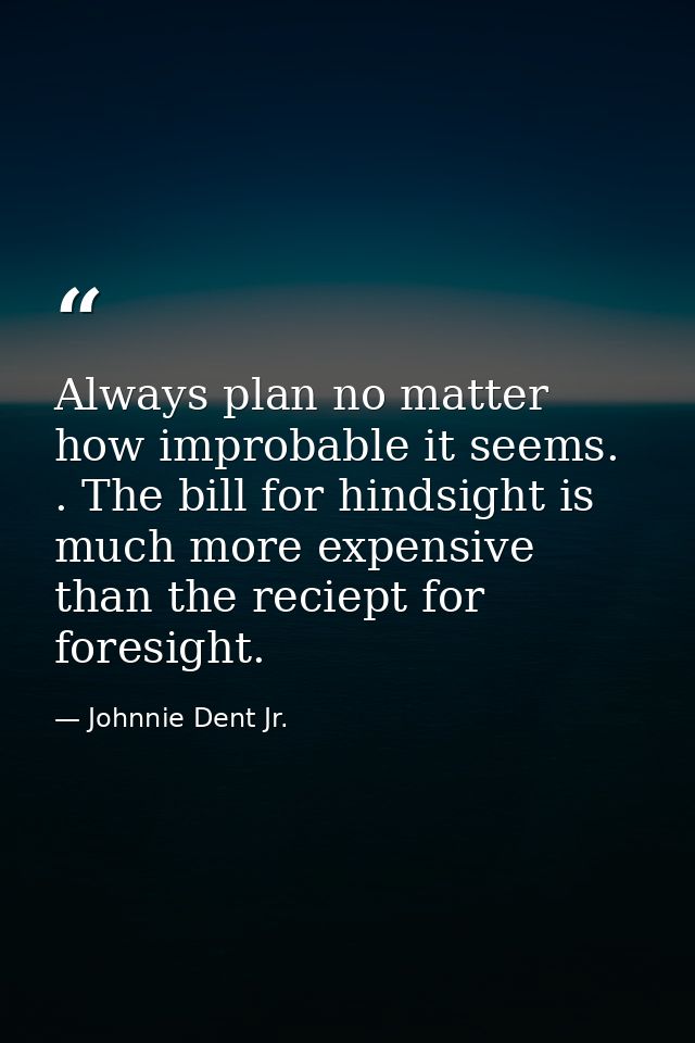 Always plan no matter how improbable it seems. . The bill for hindsight is much more expensive than the reciept for fore — Johnnie Dent Jr.