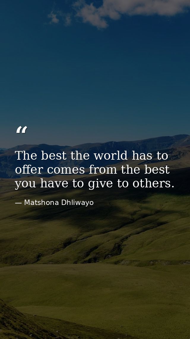 The best the world has to offer comes from the best you have to give to others. — Matshona Dhliwayo