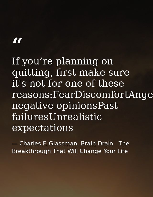 If you’re planning on quitting, first make sure it's not for one of these reasons:FearDiscomfortAngerSelf-pitySomeone’s  — Charles F. Glassman, Brain Drain   The Breakthrough That Will Change Your Life