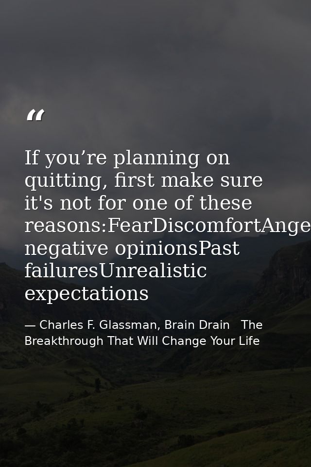 If you’re planning on quitting, first make sure it's not for one of these reasons:FearDiscomfortAngerSelf-pitySomeone’s  — Charles F. Glassman, Brain Drain   The Breakthrough That Will Change Your Life