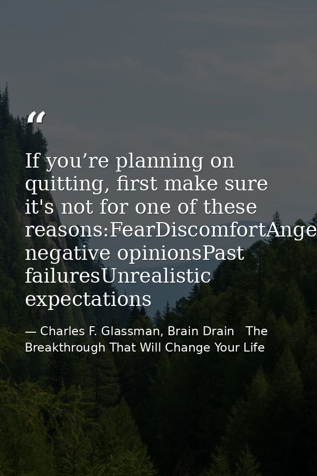 If you’re planning on quitting, first make sure it's not for one of these reasons:FearDiscomfortAngerSelf-pitySomeone’s  — Charles F. Glassman, Brain Drain   The Breakthrough That Will Change Your Life