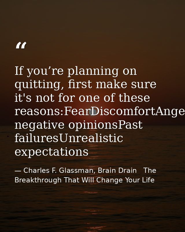 If you’re planning on quitting, first make sure it's not for one of these reasons:FearDiscomfortAngerSelf-pitySomeone’s  — Charles F. Glassman, Brain Drain   The Breakthrough That Will Change Your Life