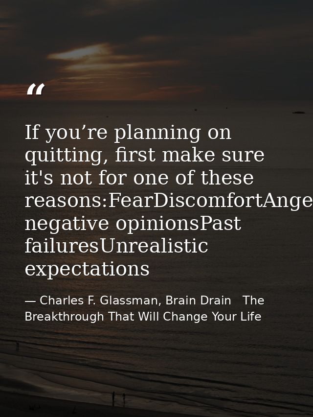 If you’re planning on quitting, first make sure it's not for one of these reasons:FearDiscomfortAngerSelf-pitySomeone’s  — Charles F. Glassman, Brain Drain   The Breakthrough That Will Change Your Life