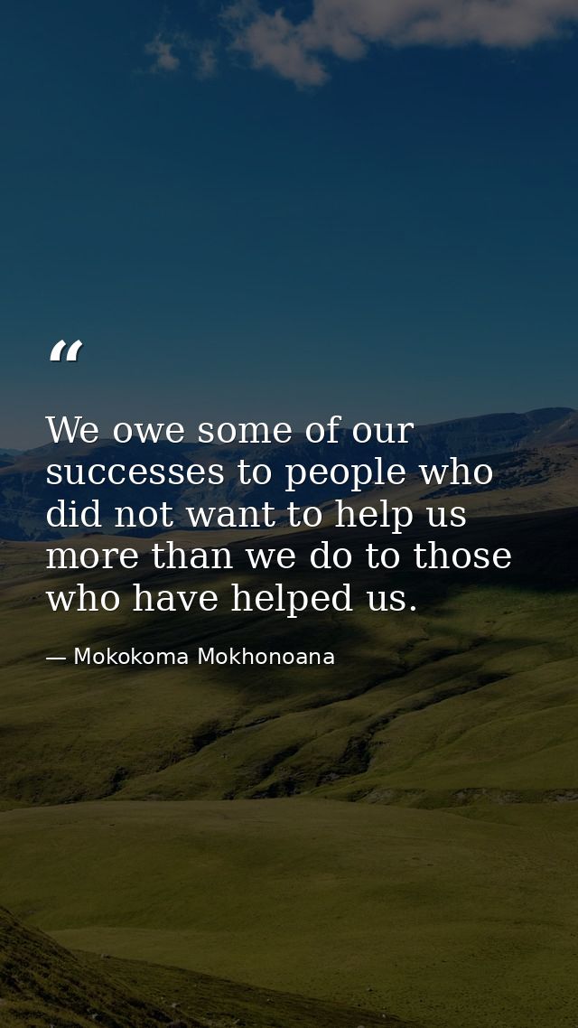 We owe some of our successes to people who did not want to help us more than we do to those who have helped us. — Mokokoma Mokhonoana
