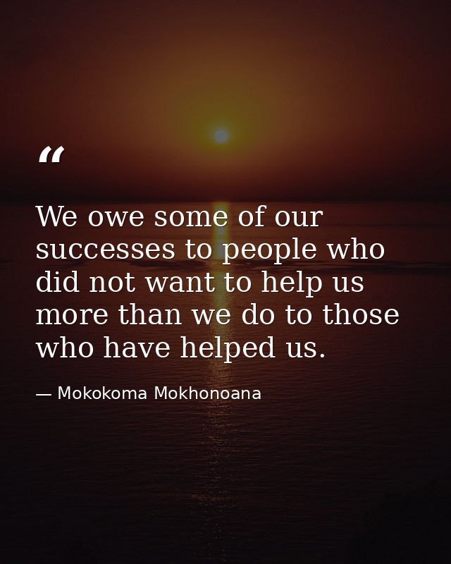 We owe some of our successes to people who did not want to help us more than we do to those who have helped us. — Mokokoma Mokhonoana