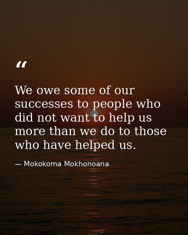 We owe some of our successes to people who did not want to help us more than we do to those who have helped us. — Mokokoma Mokhonoana