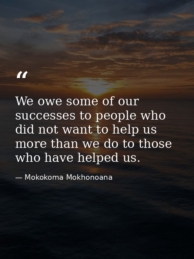 We owe some of our successes to people who did not want to help us more than we do to those who have helped us. — Mokokoma Mokhonoana