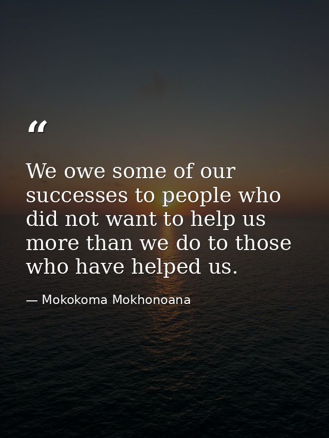We owe some of our successes to people who did not want to help us more than we do to those who have helped us. — Mokokoma Mokhonoana