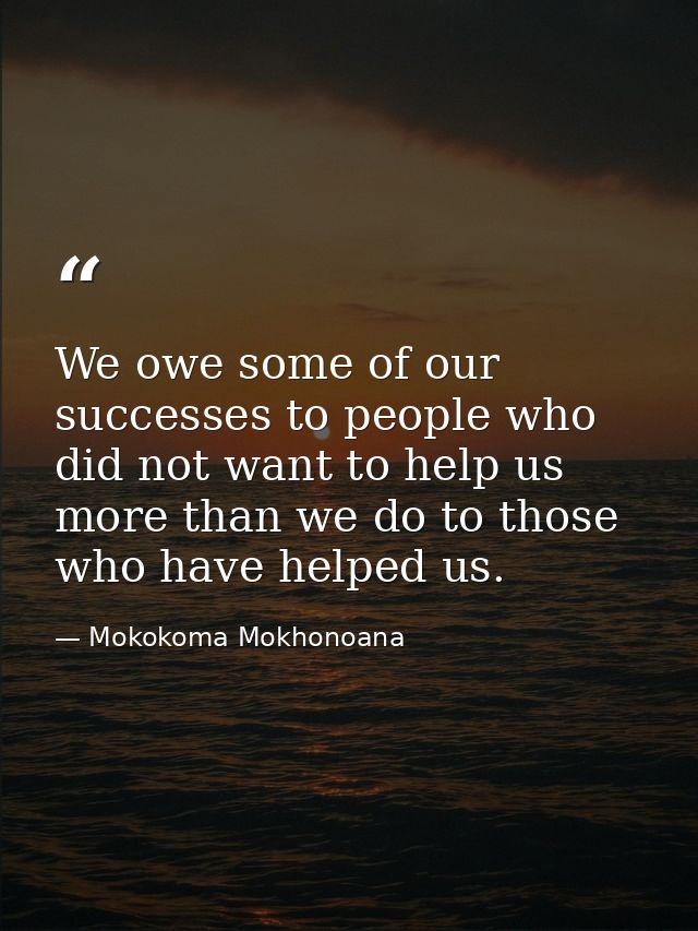 We owe some of our successes to people who did not want to help us more than we do to those who have helped us. — Mokokoma Mokhonoana