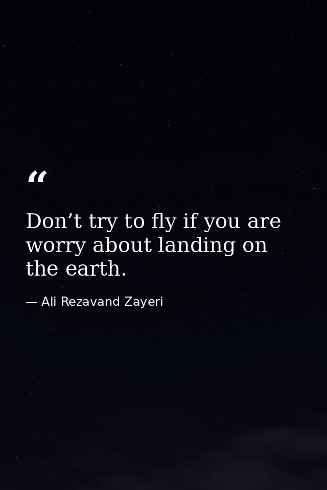Don’t try to fly if you are worry about landing on the earth. — Ali Rezavand Zayeri