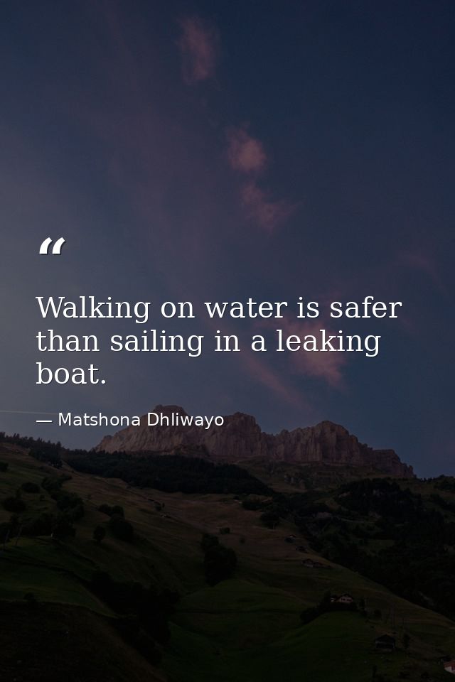 Walking on water is safer than sailing in a leaking boat. — Matshona Dhliwayo