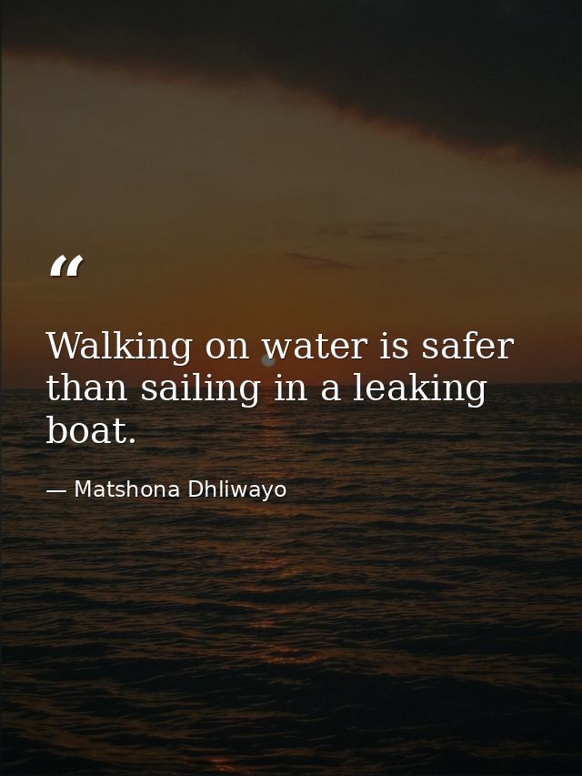 Walking on water is safer than sailing in a leaking boat. — Matshona Dhliwayo