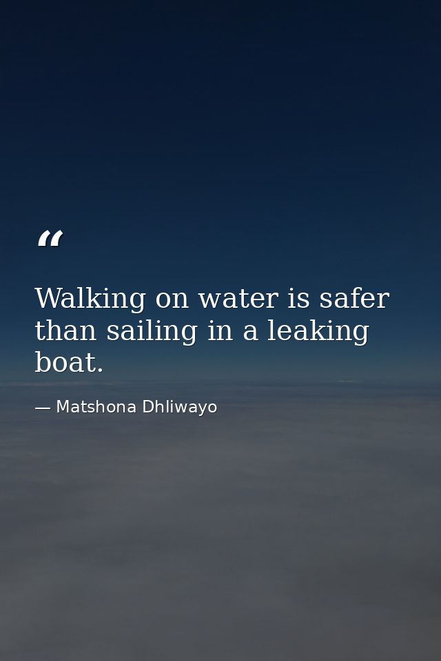 Walking on water is safer than sailing in a leaking boat. — Matshona Dhliwayo