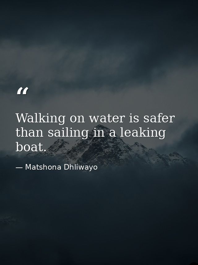 Walking on water is safer than sailing in a leaking boat. — Matshona Dhliwayo