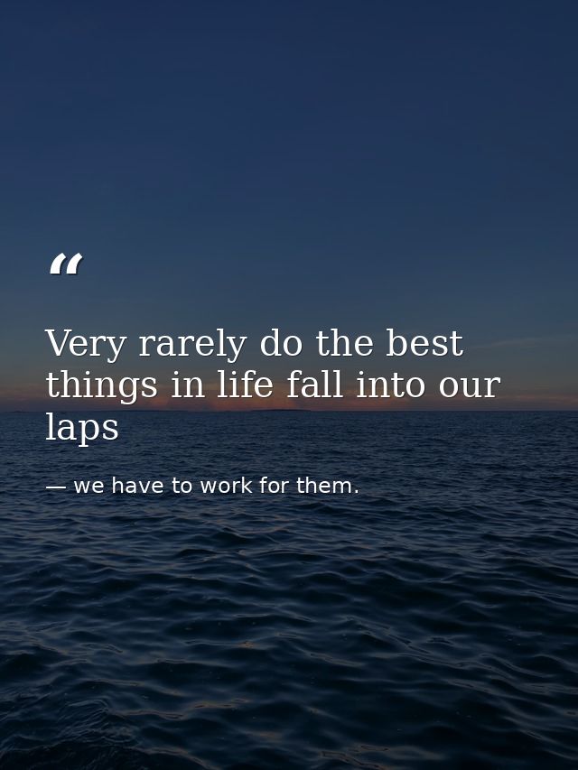 Very rarely do the best things in life fall into our laps — we have to work for them.