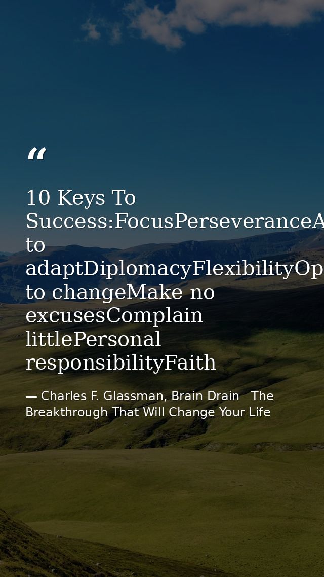 10 Keys To Success:FocusPerseveranceAbility to adaptDiplomacyFlexibilityOpen to changeMake no excusesComplain littlePers — Charles F. Glassman, Brain Drain   The Breakthrough That Will Change Your Life