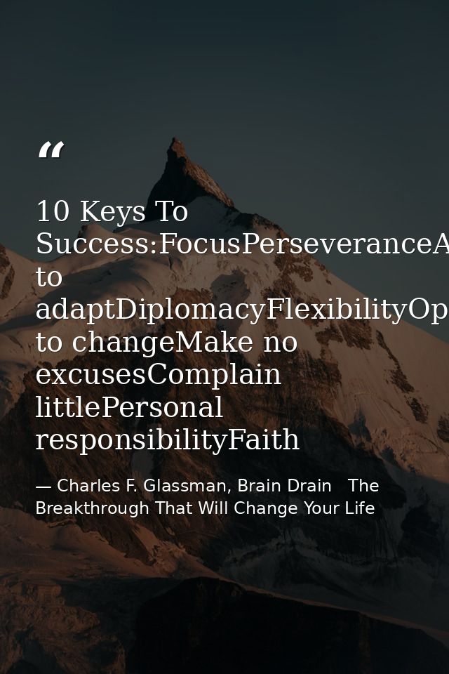10 Keys To Success:FocusPerseveranceAbility to adaptDiplomacyFlexibilityOpen to changeMake no excusesComplain littlePers — Charles F. Glassman, Brain Drain   The Breakthrough That Will Change Your Life