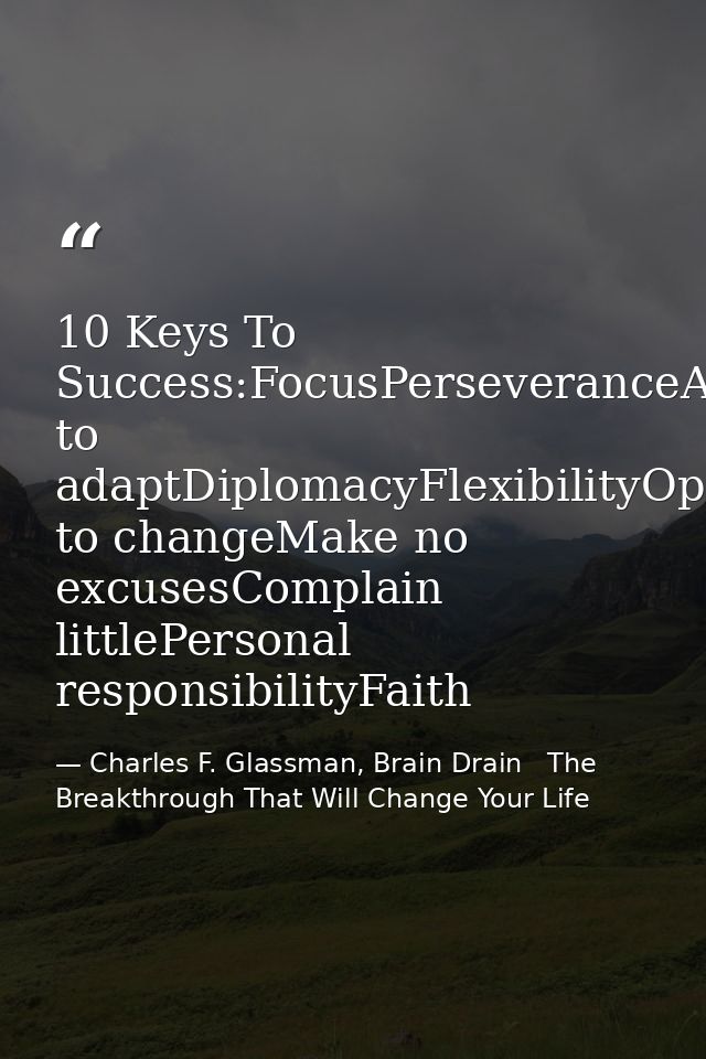 10 Keys To Success:FocusPerseveranceAbility to adaptDiplomacyFlexibilityOpen to changeMake no excusesComplain littlePers — Charles F. Glassman, Brain Drain   The Breakthrough That Will Change Your Life