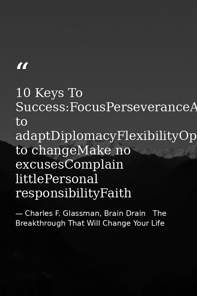 10 Keys To Success:FocusPerseveranceAbility to adaptDiplomacyFlexibilityOpen to changeMake no excusesComplain littlePers — Charles F. Glassman, Brain Drain   The Breakthrough That Will Change Your Life