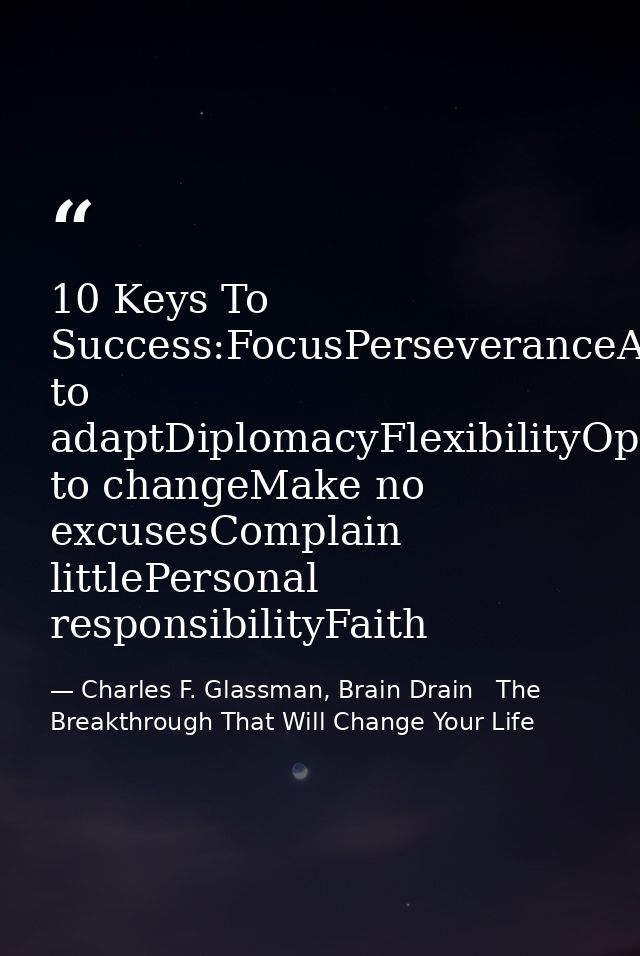 10 Keys To Success:FocusPerseveranceAbility to adaptDiplomacyFlexibilityOpen to changeMake no excusesComplain littlePers — Charles F. Glassman, Brain Drain   The Breakthrough That Will Change Your Life