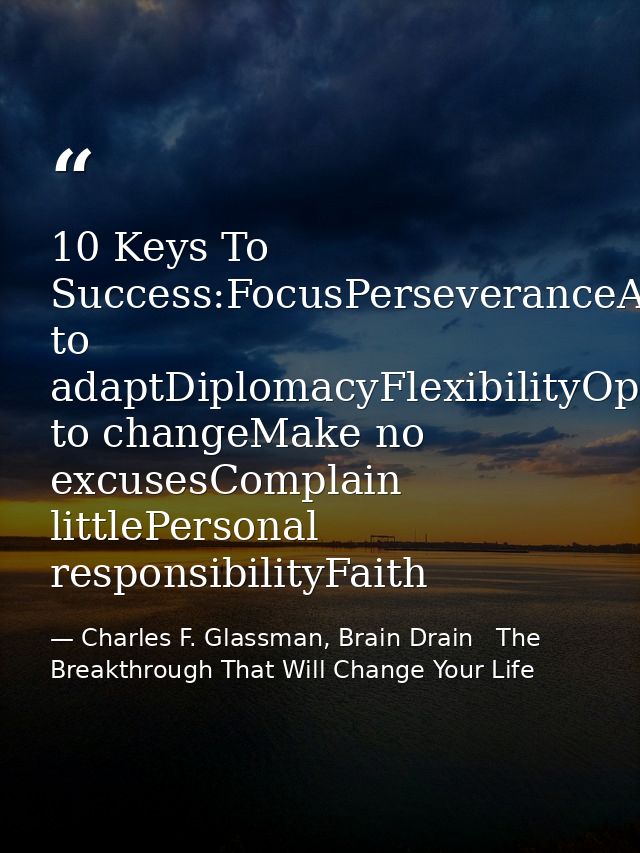 10 Keys To Success:FocusPerseveranceAbility to adaptDiplomacyFlexibilityOpen to changeMake no excusesComplain littlePers — Charles F. Glassman, Brain Drain   The Breakthrough That Will Change Your Life