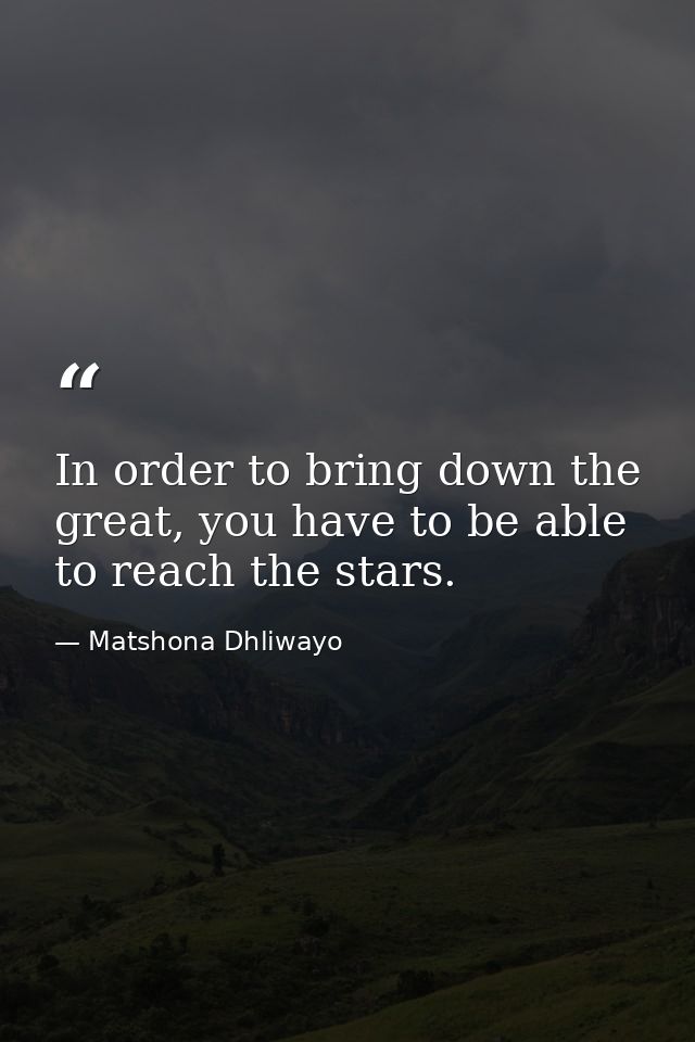 In order to bring down the great, you have to be able to reach the stars. — Matshona Dhliwayo