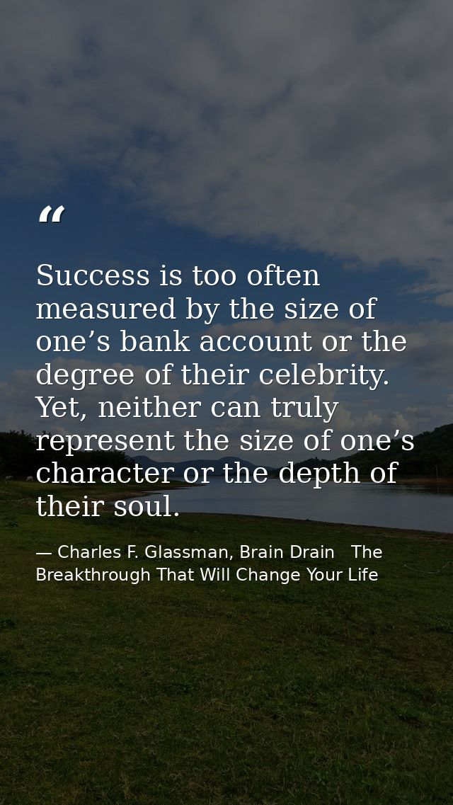 Success is too often measured by the size of one’s bank account or the degree of their celebrity. Yet, neither can truly — Charles F. Glassman, Brain Drain   The Breakthrough That Will Change Your Life