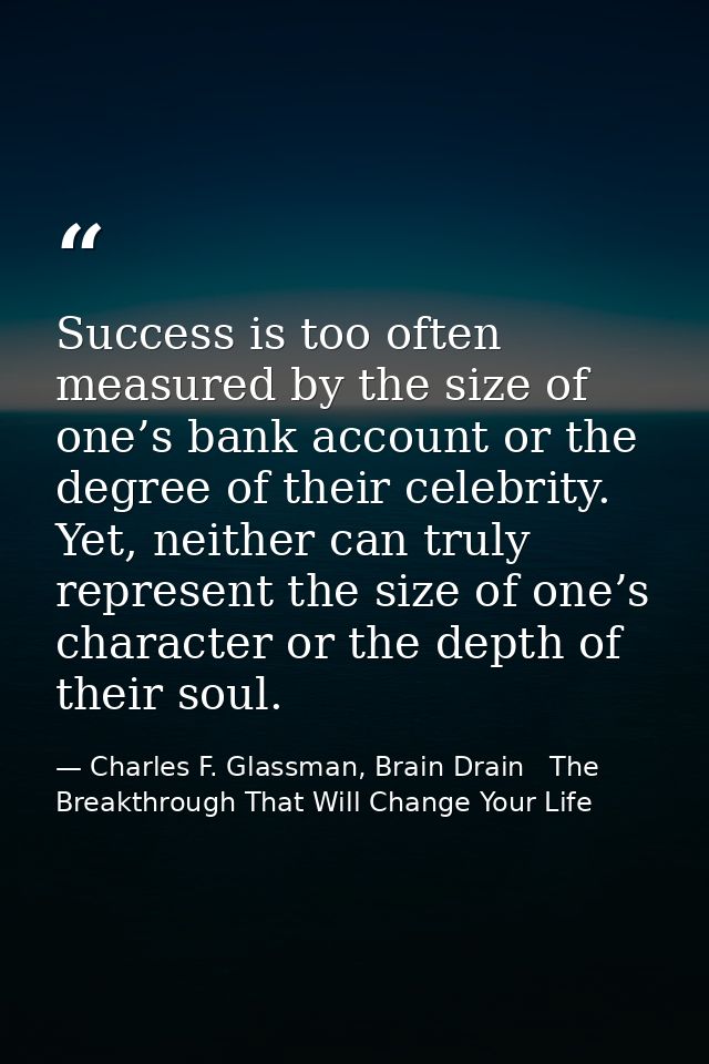 Success is too often measured by the size of one’s bank account or the degree of their celebrity. Yet, neither can truly — Charles F. Glassman, Brain Drain   The Breakthrough That Will Change Your Life