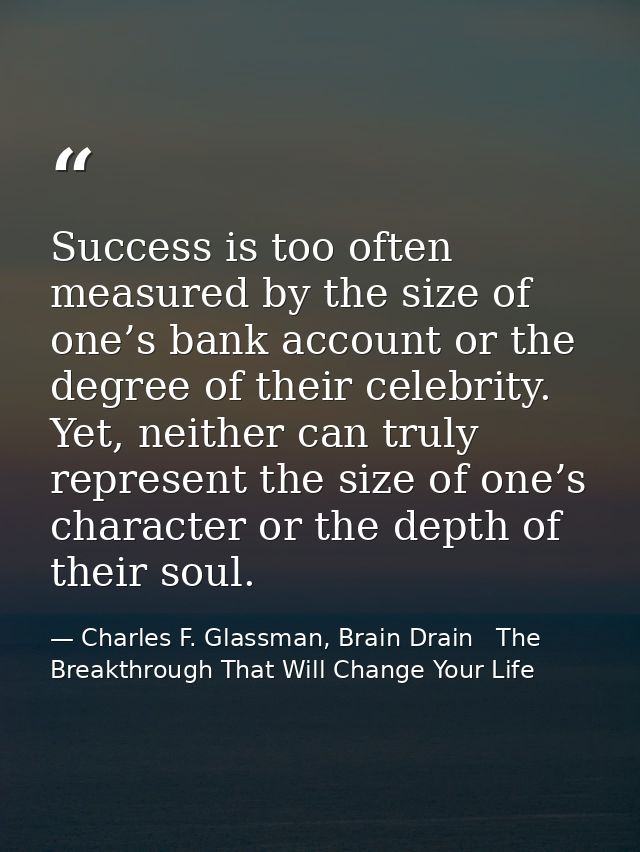 Success is too often measured by the size of one’s bank account or the degree of their celebrity. Yet, neither can truly — Charles F. Glassman, Brain Drain   The Breakthrough That Will Change Your Life