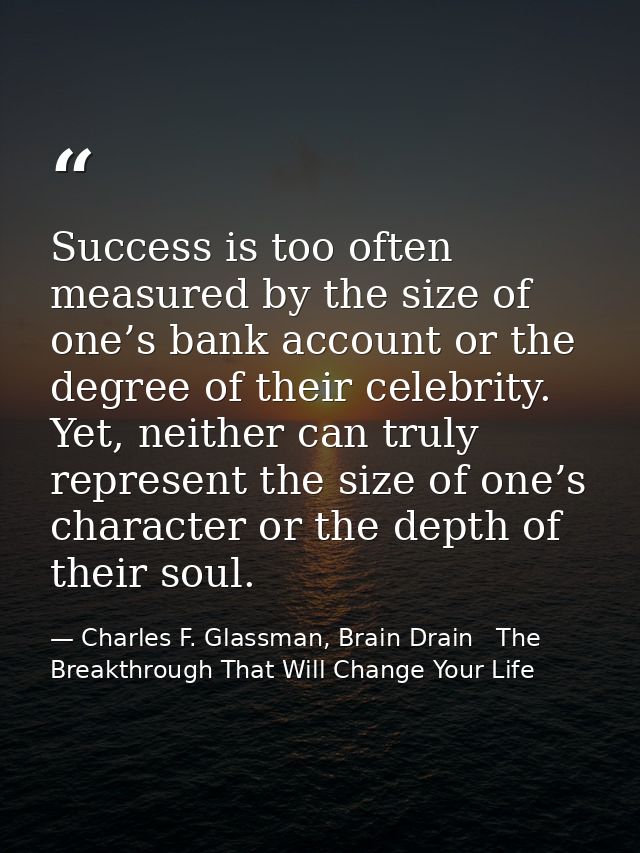 Success is too often measured by the size of one’s bank account or the degree of their celebrity. Yet, neither can truly — Charles F. Glassman, Brain Drain   The Breakthrough That Will Change Your Life