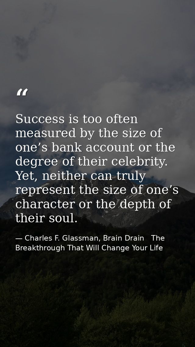 Success is too often measured by the size of one’s bank account or the degree of their celebrity. Yet, neither can truly — Charles F. Glassman, Brain Drain   The Breakthrough That Will Change Your Life