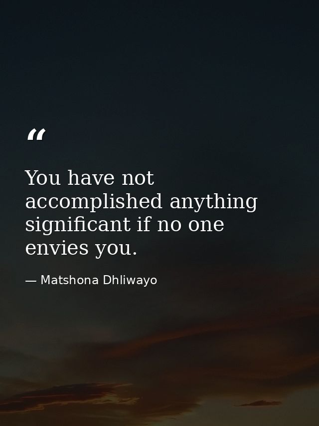 You have not accomplished anything significant if no one envies you. — Matshona Dhliwayo