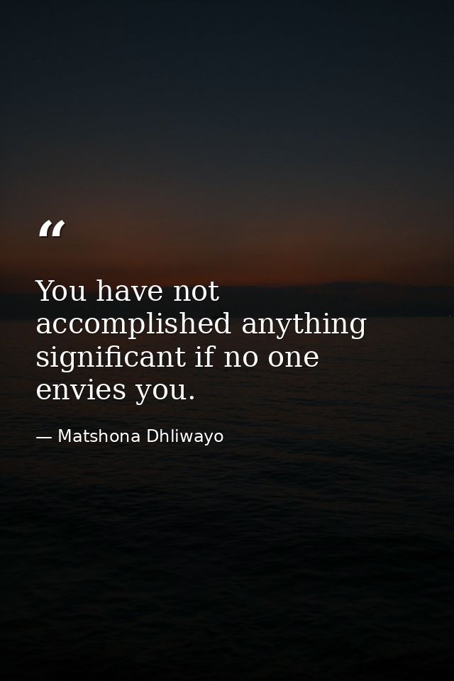 You have not accomplished anything significant if no one envies you. — Matshona Dhliwayo