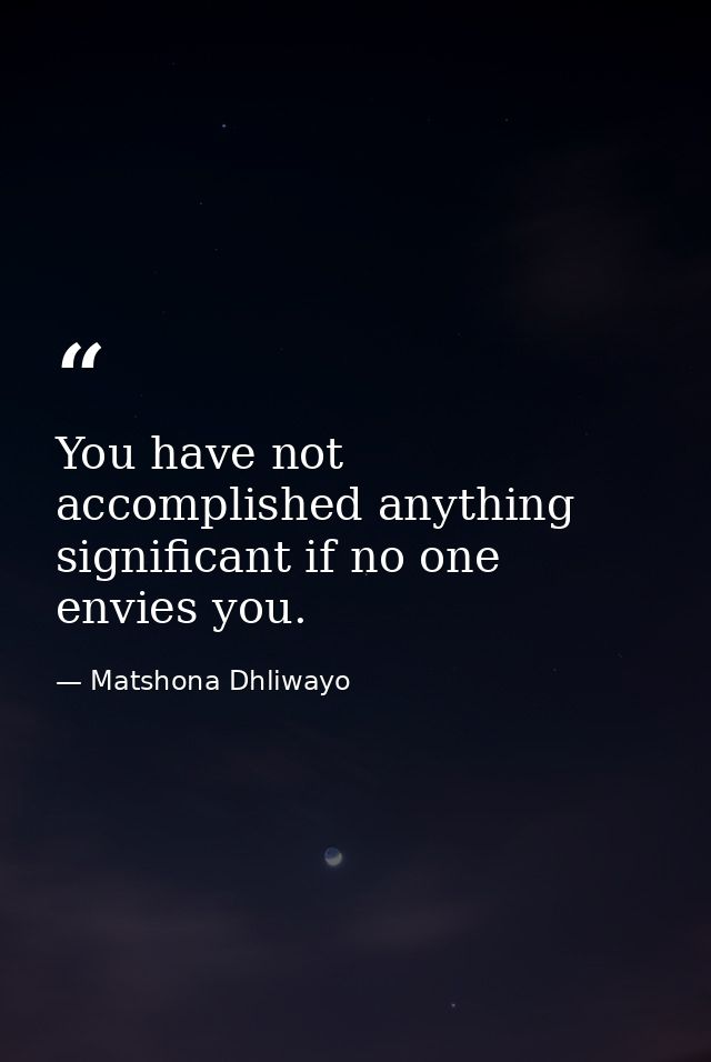You have not accomplished anything significant if no one envies you. — Matshona Dhliwayo