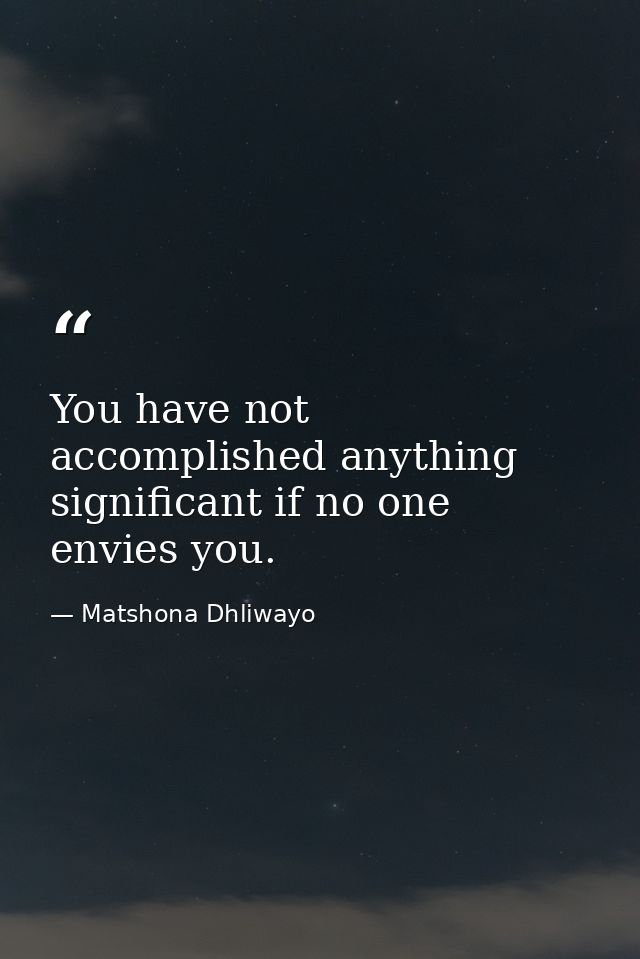 You have not accomplished anything significant if no one envies you. — Matshona Dhliwayo