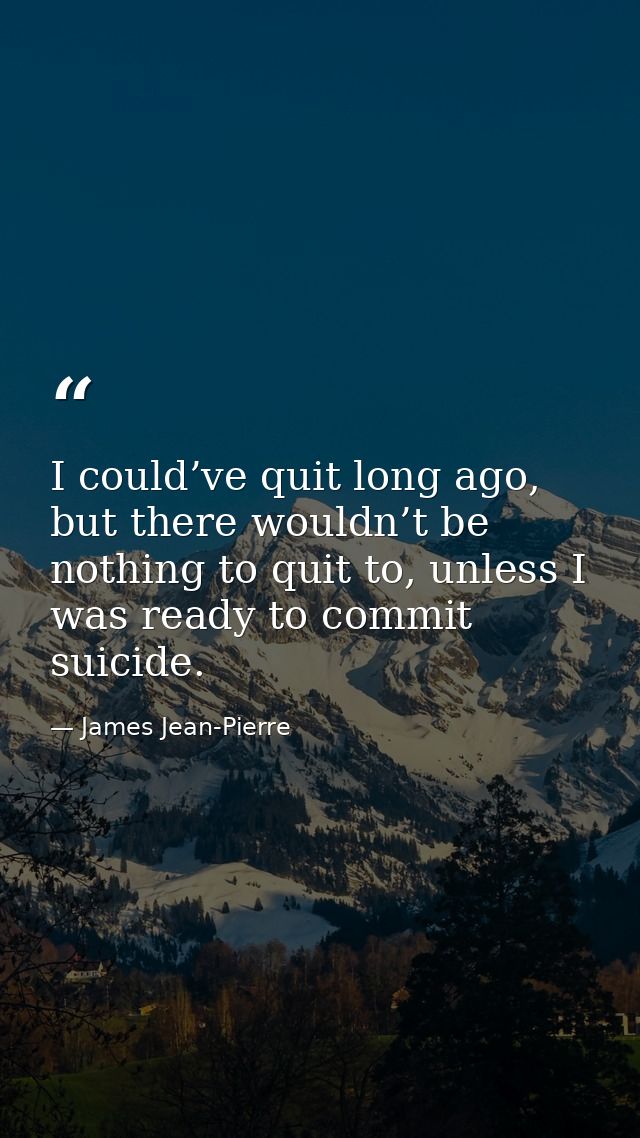 I could’ve quit long ago, but there wouldn’t be nothing to quit to, unless I was ready to commit suicide. — James Jean-Pierre