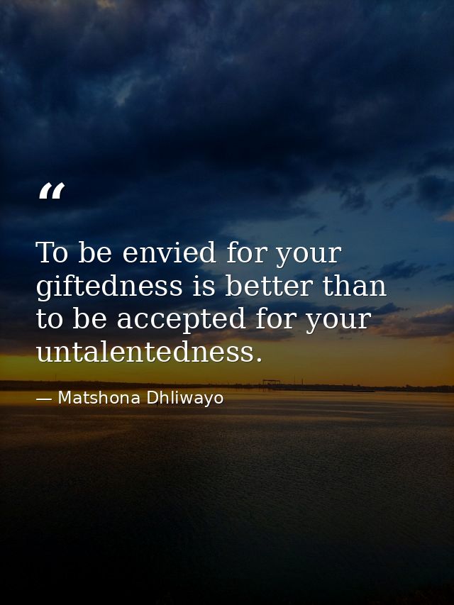 To be envied for your giftedness is better than to be accepted for your untalentedness. — Matshona Dhliwayo
