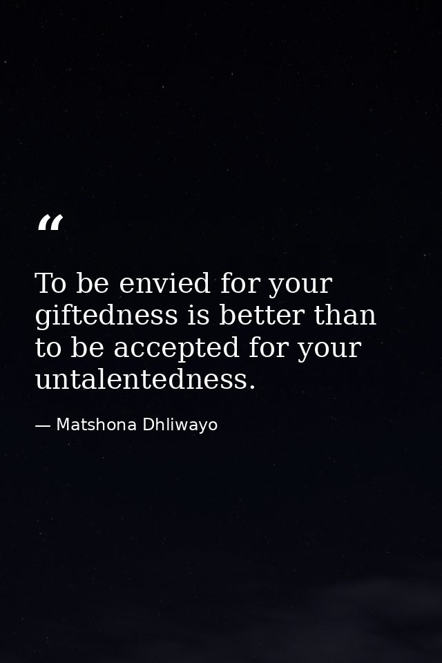 To be envied for your giftedness is better than to be accepted for your untalentedness. — Matshona Dhliwayo