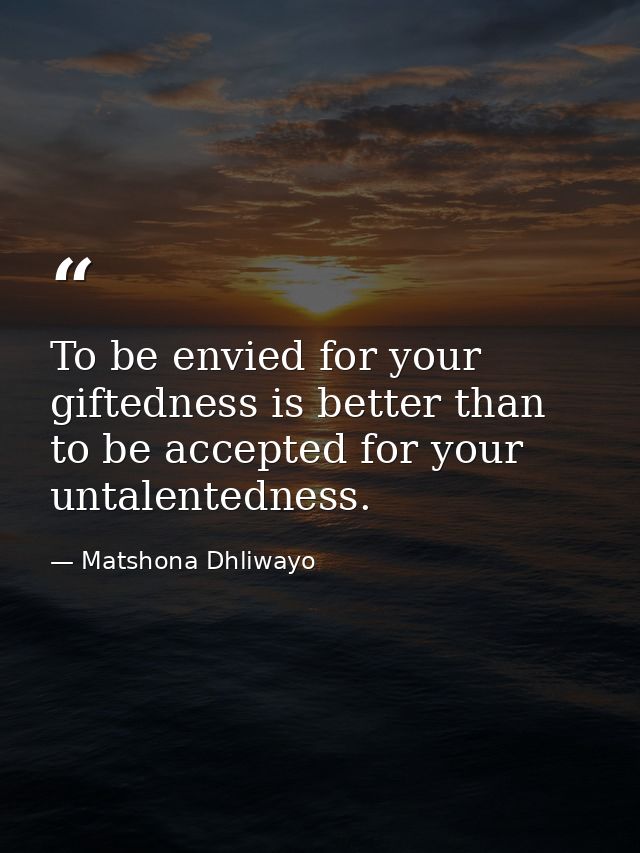 To be envied for your giftedness is better than to be accepted for your untalentedness. — Matshona Dhliwayo