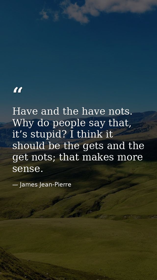 Have and the have nots. Why do people say that, it’s stupid? I think it should be the gets and the get nots; that makes  — James Jean-Pierre