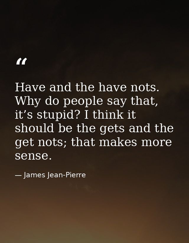 Have and the have nots. Why do people say that, it’s stupid? I think it should be the gets and the get nots; that makes  — James Jean-Pierre