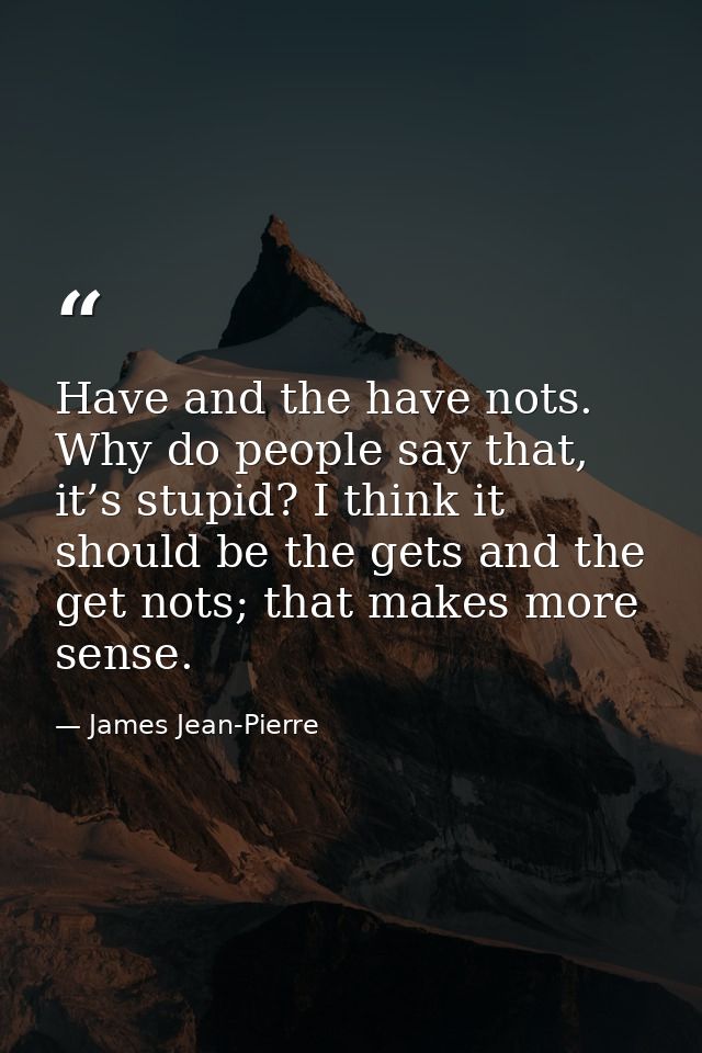 Have and the have nots. Why do people say that, it’s stupid? I think it should be the gets and the get nots; that makes  — James Jean-Pierre