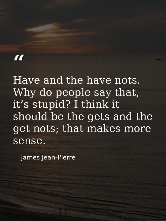 Have and the have nots. Why do people say that, it’s stupid? I think it should be the gets and the get nots; that makes  — James Jean-Pierre
