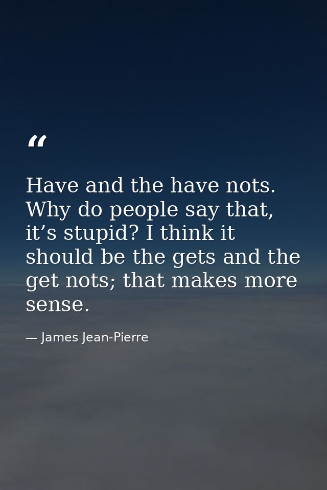 Have and the have nots. Why do people say that, it’s stupid? I think it should be the gets and the get nots; that makes  — James Jean-Pierre