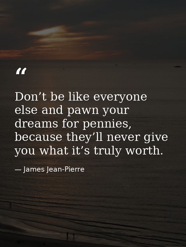 Don’t be like everyone else and pawn your dreams for pennies, because they’ll never give you what it’s truly worth. — James Jean-Pierre