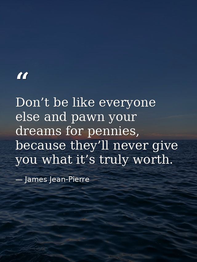 Don’t be like everyone else and pawn your dreams for pennies, because they’ll never give you what it’s truly worth. — James Jean-Pierre