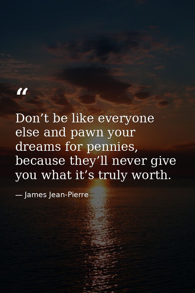 Don’t be like everyone else and pawn your dreams for pennies, because they’ll never give you what it’s truly worth. — James Jean-Pierre
