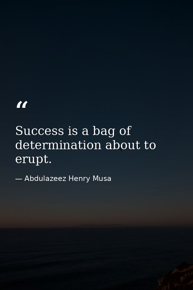 Success is a bag of determination about to erupt. — Abdulazeez Henry Musa