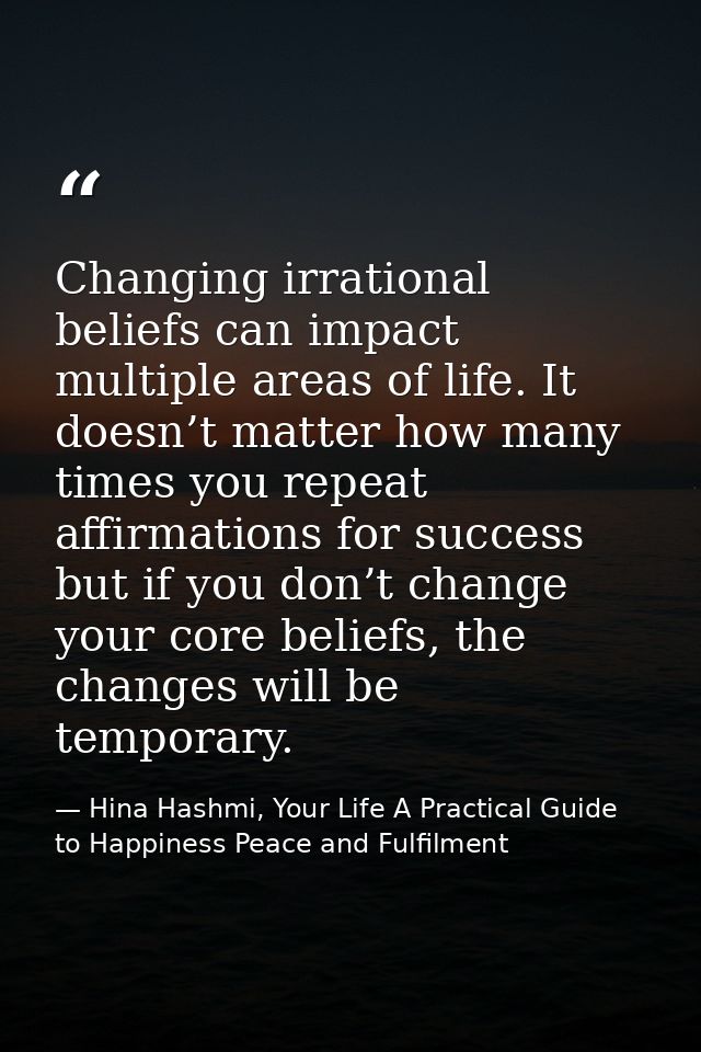 Changing irrational beliefs can impact multiple areas of life. It doesn’t matter how many times you repeat affirmations  — Hina Hashmi, Your Life A Practical Guide to Happiness Peace and Fulfilment